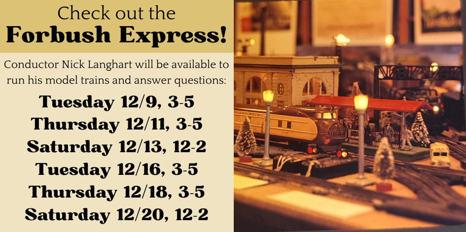 Photo of a model train. Text reads check out the Forbush Express! Conductor Nick Langhart will be available to run his model trains and answer questions: Tuesday 12/9 3-5, Thursday 12/11 3-5, Saturday 12/13 10-2. Same the following week.