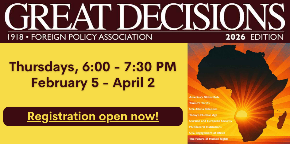 Great Decisions 2026. Thursdays, Feb 5 through Apr 2. 6-7:30. Click to register.