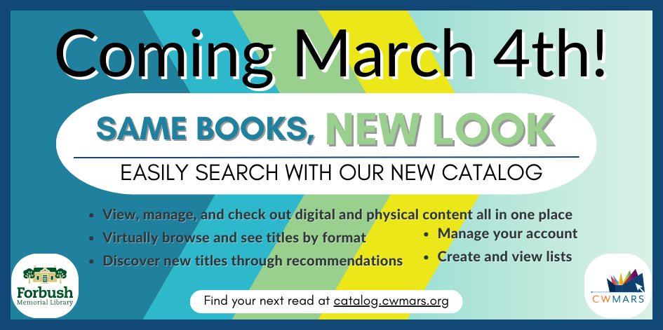 Coning March 4th. Same books, new look. Easily search with our new catalog. View, manage, and check out digital and physical content all in one place. Virtually browse and see titles by format. Discover new titles through recommendations. Manage your account. Create and view lists. Find your next read at catalog.cwmars.org