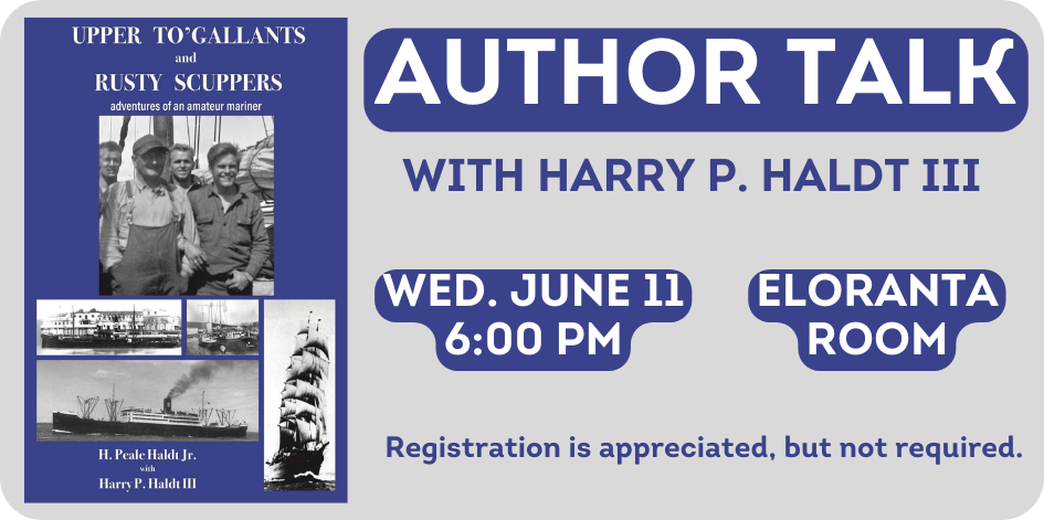Image of a book cover. Upper To'Gallants and Rusty Scuppers. Adventures of an amateur mariner. By H Peale Haldt Jr. with Harry P . Haldt III. Text reads author talk. Wednesday June 11 at 6 PM in the Eloranta Room. Registration is appreciated, but not required.