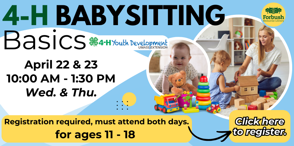 Babysitting Basics by 4-H. Wednesday and Thursday. April 22 and 23. 10 AM to 1:30 PM. Must attend both days. For ages 11-18. Must register.