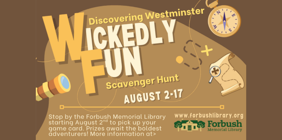 Discovering Westminster. Wickedly fun scavenger hunt. August 2-17. Stop by the Forbush Memorial Library starting August 2 to pick up your game card. Prizes await the boldest adventurers!