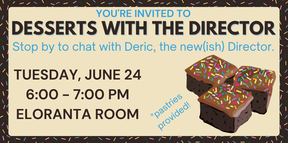 Graphic of brownies with sprinkles. Text reads you're invited to desserts with the director. Stop by to chat with Deric. Tuesday June 24 from 6 to 7 PM in the Eloranta Room. Pastries provided.