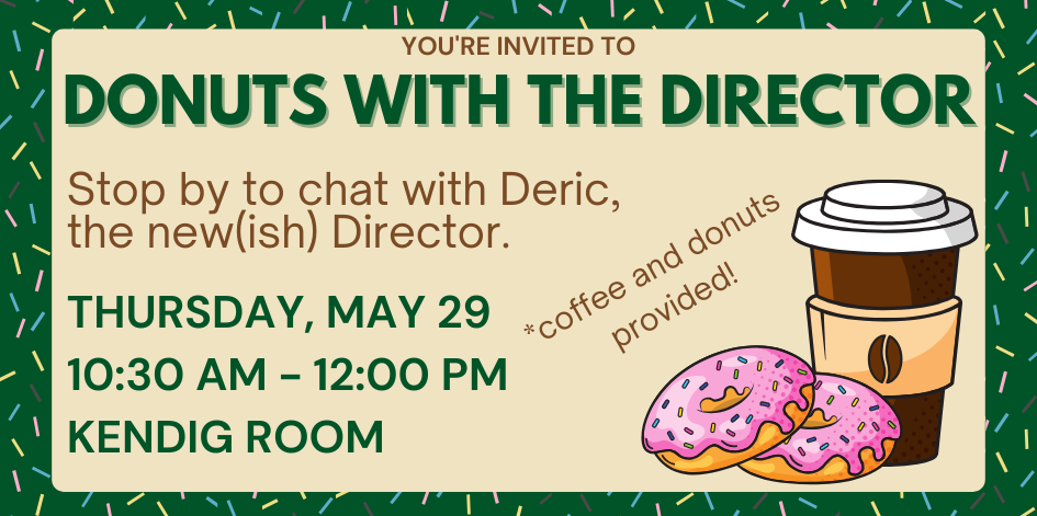 You're invited to donuts with the director. Stop by to chat with Deric, the new(ish) Director. Thursday May 29 between 10:30 and 12 in the Kendig Room. Coffee and donuts provided.