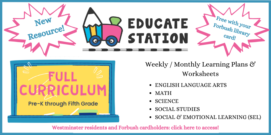 Logo for Educate Station. Text reads new resource, free with your Forbush library card. Full curriculum Pre-K through fifth grade. Weekly / Monthly Learning Plans & Worksheets. ENGLISH LANGUAGE ARTS, MATH, SCIENCE, SOCIAL STUDIES, SOCIAL & EMOTIONAL LEARNING (SEL). Westminster residents and Forbush cardholders: click here to access!