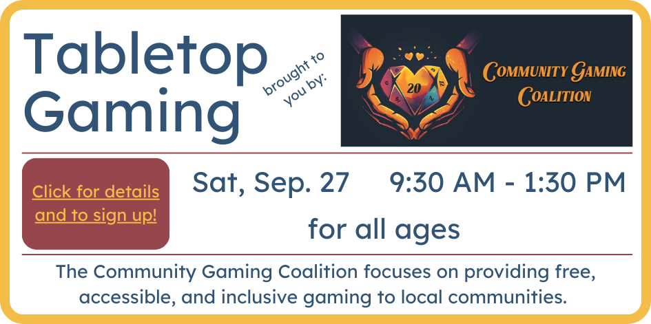 Tabletop gaming with Community Gaming Coalition. Saturday September 27 from 9:30 to 1:30. All ages. Please register.