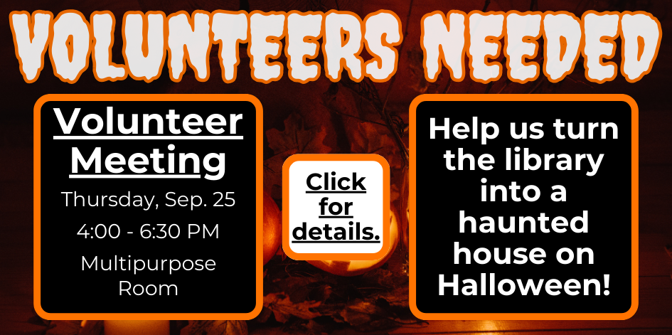 Volunteers needed. Help us turn the library into a haunted house on Halloween. Volunteer Meeting. Thursday September 25 from 4 to 6:30 PM. Multipurpose room. Click for details.