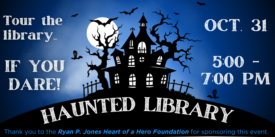 Graphic of spooky house and trees, black against a dark blue sky with a white moon. Text reads haunted library. October 31 from 5 to 7 PM. Tour the library if you dare. Thank you to the Ryan P Jones Heart of a Hero Foundation for sponsoring this event.