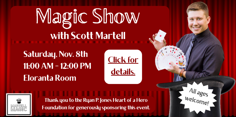 Magic Show with Scott Martell. All ages. Saturday November 8 at 11 AM. Thank you to the Ryan P. Jones Heart of a Hero Foundation for generously sponsoring this event.