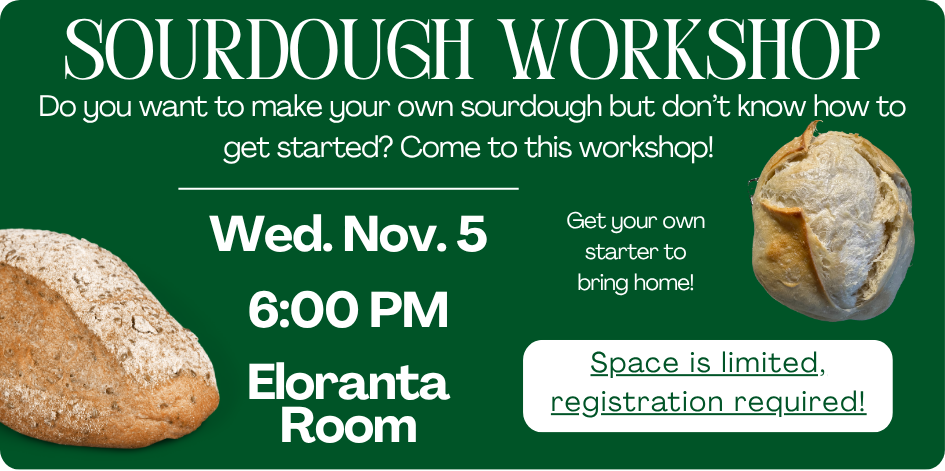 SOURDOUGH WORKSHOP. Do you want to make your own sourdough but don’t know how to get started? Come to this workshop! Get your own starter to bring home! Wed. Nov. 5 at 6 PM. Registration required.
