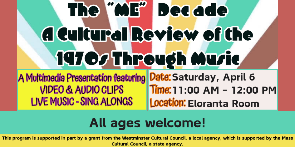 The Me decade. A cultural review of the 1970s through music. A multimedia presentation featuring video and audio clips, live music, and sing alongs. Saturday April 6 at 11 AM in the Eloranta Room. All ages welcome. This program is supported in part by the Westminster Cultural Council, a local agency, which is supported by the Mass cultural council, a state agency.