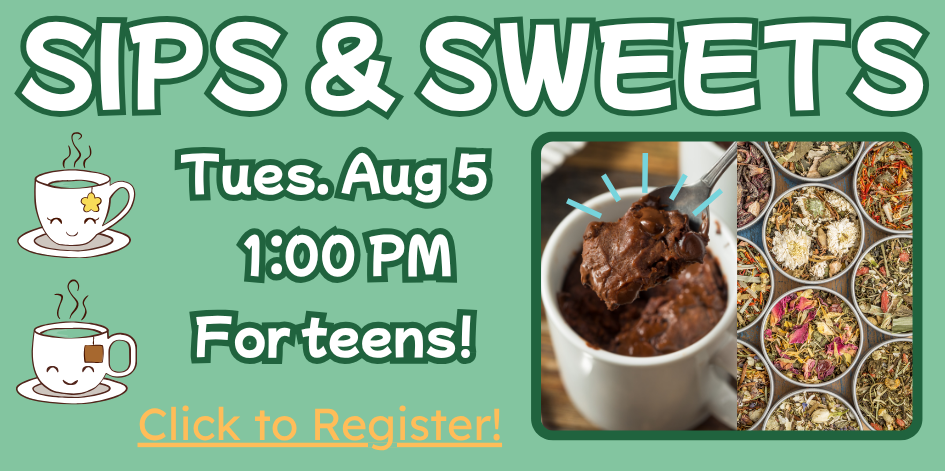 Sips and sweets. Tuesday August 5 at 1. For teens! Click to register. Image of a mug cake and tea leaves.